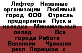 Лифтер › Название организации ­ Любимый город, ООО › Отрасль предприятия ­ Пуск и наладка › Минимальный оклад ­ 6 600 - Все города Работа » Вакансии   . Чувашия респ.,Порецкое. с.